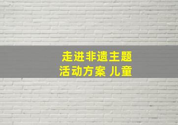 走进非遗主题活动方案 儿童